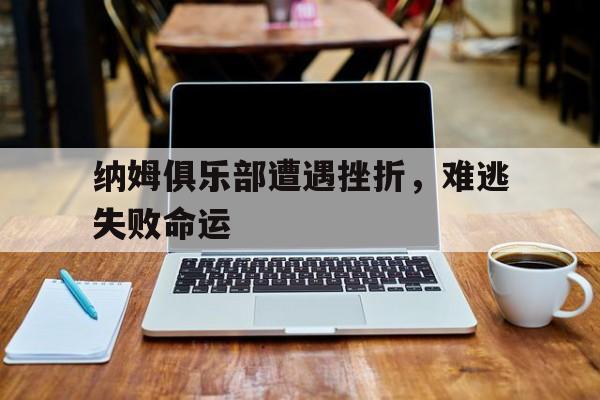 乐鱼体育馆-包含纳姆俱乐部遭遇挫折，难逃失败命运的词条