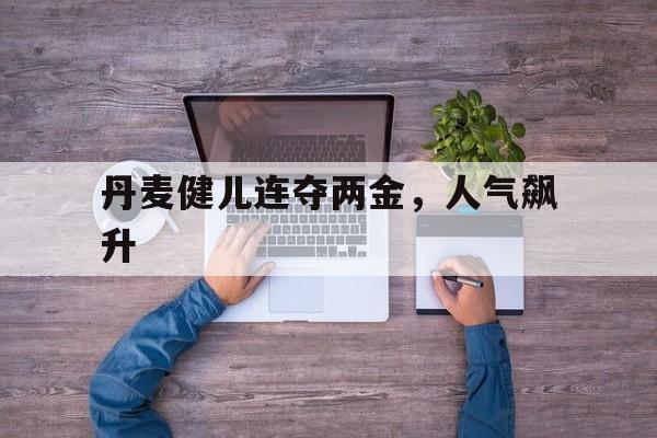 乐鱼体育网址-关于丹麦健儿连夺两金，人气飙升的信息
